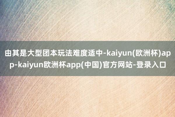 由其是大型团本玩法难度适中-kaiyun(欧洲杯)app-kaiyun欧洲杯app(中国)官方网站-登录入口