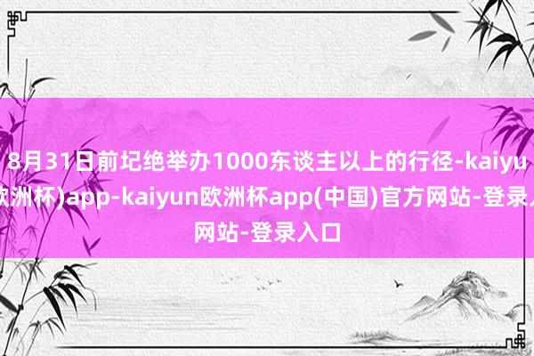 8月31日前圮绝举办1000东谈主以上的行径-kaiyun(欧洲杯)app-kaiyun欧洲杯app(中国)官方网站-登录入口