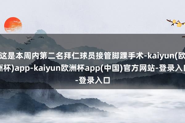 这是本周内第二名拜仁球员接管脚踝手术-kaiyun(欧洲杯)app-kaiyun欧洲杯app(中国)官方网站-登录入口