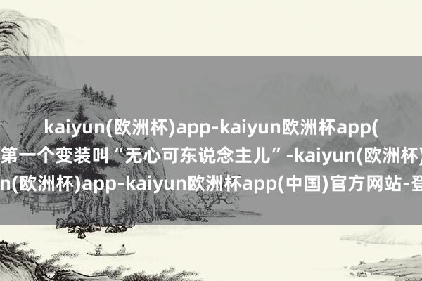 kaiyun(欧洲杯)app-kaiyun欧洲杯app(中国)官方网站-登录入口第一个变装叫“无心可东说念主儿”-kaiyun(欧洲杯)app-kaiyun欧洲杯app(中国)官方网站-登录入口