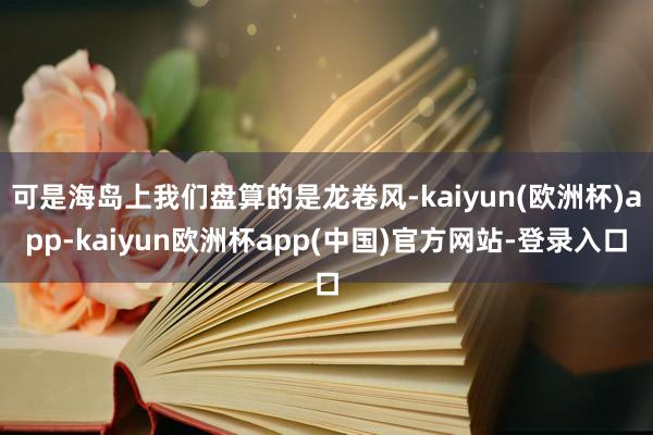 可是海岛上我们盘算的是龙卷风-kaiyun(欧洲杯)app-kaiyun欧洲杯app(中国)官方网站-登录入口