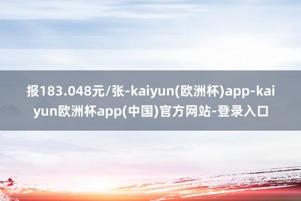 报183.048元/张-kaiyun(欧洲杯)app-kaiyun欧洲杯app(中国)官方网站-登录入口