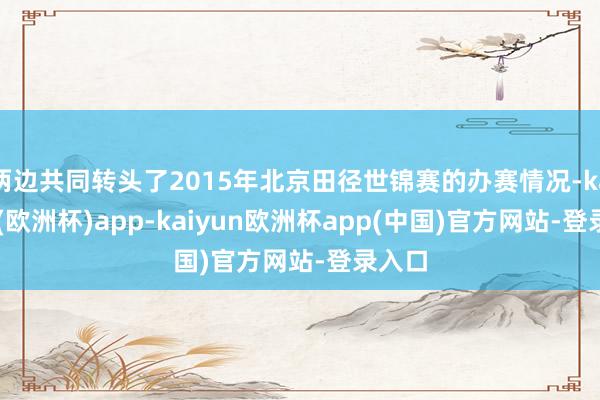 两边共同转头了2015年北京田径世锦赛的办赛情况-kaiyun(欧洲杯)app-kaiyun欧洲杯app(中国)官方网站-登录入口