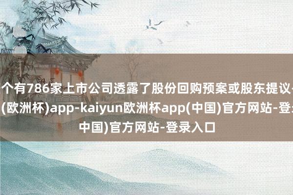 整个有786家上市公司透露了股份回购预案或股东提议-kaiyun(欧洲杯)app-kaiyun欧洲杯app(中国)官方网站-登录入口