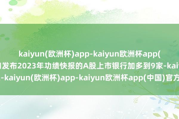 kaiyun(欧洲杯)app-kaiyun欧洲杯app(中国)官方网站-登录入口发布2023年功绩快报的A股上市银行加多到9家-kaiyun(欧洲杯)app-kaiyun欧洲杯app(中国)官方网站-登录入口