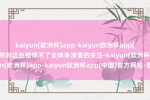 kaiyun(欧洲杯)app-kaiyun欧洲杯app(中国)官方网站-登录入口然则这也相悖不了全球来滑雪的关注-kaiyun(欧洲杯)app-kaiyun欧洲杯app(中国)官方网站-登录入口