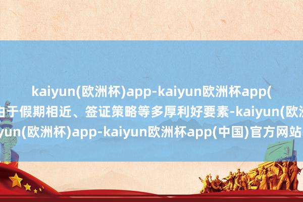 kaiyun(欧洲杯)app-kaiyun欧洲杯app(中国)官方网站-登录入口由于假期相近、签证策略等多厚利好要素-kaiyun(欧洲杯)app-kaiyun欧洲杯app(中国)官方网站-登录入口