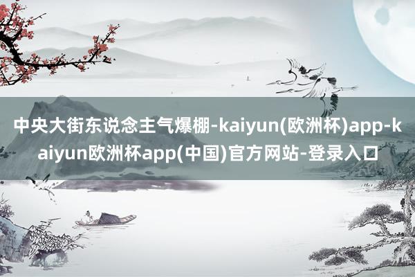 中央大街东说念主气爆棚-kaiyun(欧洲杯)app-kaiyun欧洲杯app(中国)官方网站-登录入口