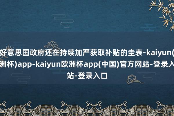 好意思国政府还在持续加严获取补贴的圭表-kaiyun(欧洲杯)app-kaiyun欧洲杯app(中国)官方网站-登录入口