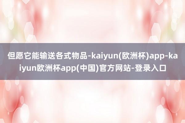 但愿它能输送各式物品-kaiyun(欧洲杯)app-kaiyun欧洲杯app(中国)官方网站-登录入口