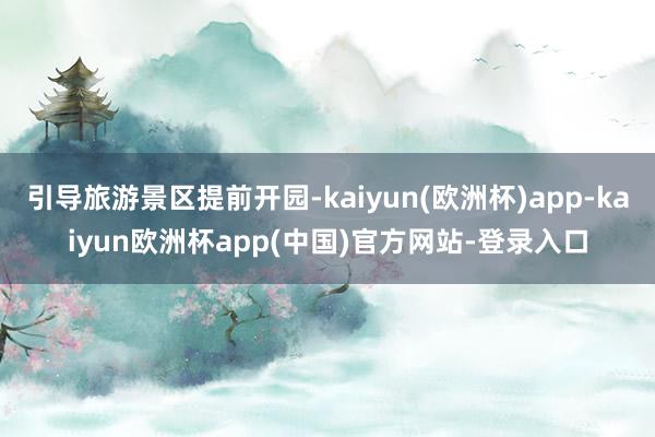 引导旅游景区提前开园-kaiyun(欧洲杯)app-kaiyun欧洲杯app(中国)官方网站-登录入口