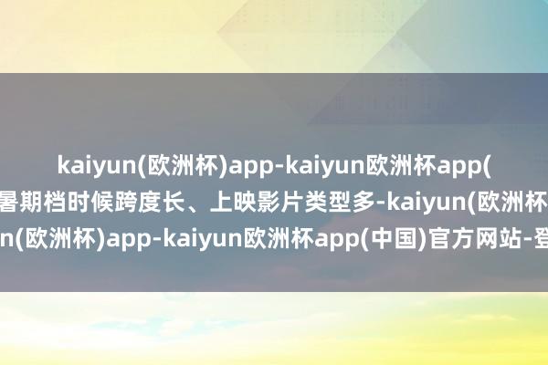 kaiyun(欧洲杯)app-kaiyun欧洲杯app(中国)官方网站-登录入口暑期档时候跨度长、上映影片类型多-kaiyun(欧洲杯)app-kaiyun欧洲杯app(中国)官方网站-登录入口