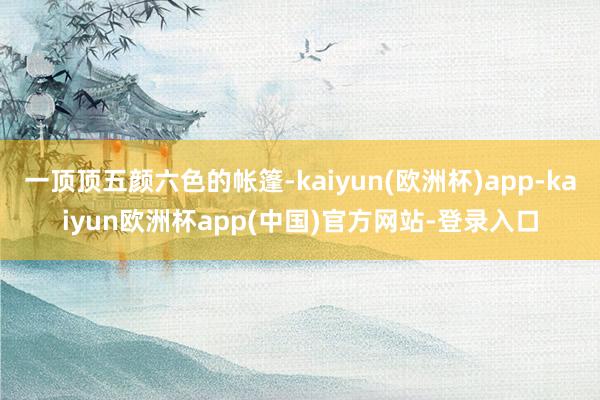 一顶顶五颜六色的帐篷-kaiyun(欧洲杯)app-kaiyun欧洲杯app(中国)官方网站-登录入口