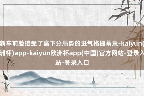 新车前脸接受了高下分局势的进气格栅蓄意-kaiyun(欧洲杯)app-kaiyun欧洲杯app(中国)官方网站-登录入口