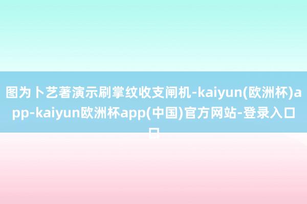 图为卜艺著演示刷掌纹收支闸机-kaiyun(欧洲杯)app-kaiyun欧洲杯app(中国)官方网站-登录入口