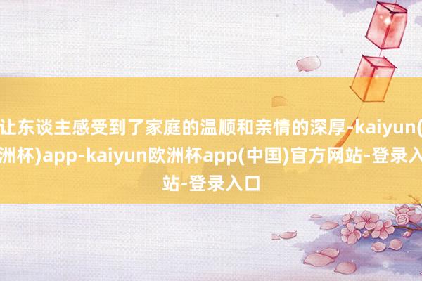 让东谈主感受到了家庭的温顺和亲情的深厚-kaiyun(欧洲杯)app-kaiyun欧洲杯app(中国)官方网站-登录入口