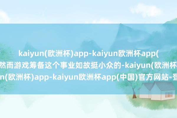 kaiyun(欧洲杯)app-kaiyun欧洲杯app(中国)官方网站-登录入口然而游戏筹备这个事业如故挺小众的-kaiyun(欧洲杯)app-kaiyun欧洲杯app(中国)官方网站-登录入口