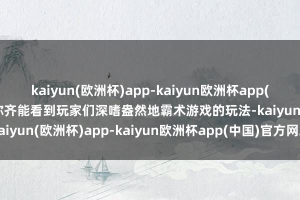 kaiyun(欧洲杯)app-kaiyun欧洲杯app(中国)官方网站-登录入口你齐能看到玩家们深嗜盎然地霸术游戏的玩法-kaiyun(欧洲杯)app-kaiyun欧洲杯app(中国)官方网站-登录入口