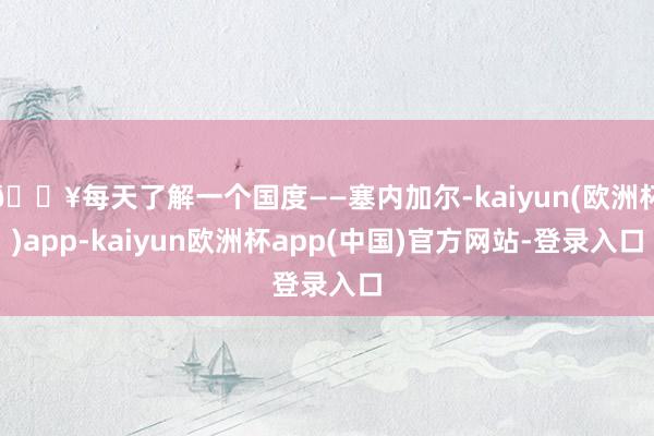 🔥每天了解一个国度——塞内加尔-kaiyun(欧洲杯)app-kaiyun欧洲杯app(中国)官方网站-登录入口