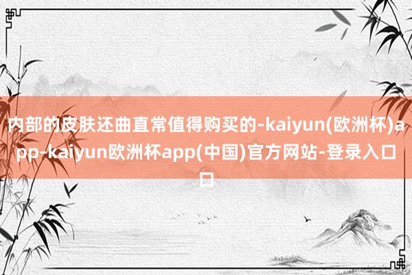 内部的皮肤还曲直常值得购买的-kaiyun(欧洲杯)app-kaiyun欧洲杯app(中国)官方网站-登录入口