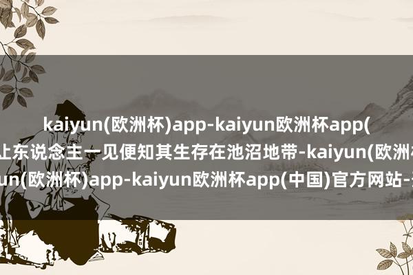 kaiyun(欧洲杯)app-kaiyun欧洲杯app(中国)官方网站-登录入口让东说念主一见便知其生存在池沼地带-kaiyun(欧洲杯)app-kaiyun欧洲杯app(中国)官方网站-登录入口