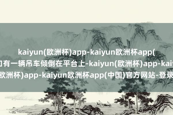 kaiyun(欧洲杯)app-kaiyun欧洲杯app(中国)官方网站-登录入口有一辆吊车倾倒在平台上-kaiyun(欧洲杯)app-kaiyun欧洲杯app(中国)官方网站-登录入口