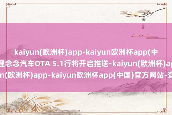 kaiyun(欧洲杯)app-kaiyun欧洲杯app(中国)官方网站-登录入口理念念汽车OTA 5.1行将开启推送-kaiyun(欧洲杯)app-kaiyun欧洲杯app(中国)官方网站-登录入口