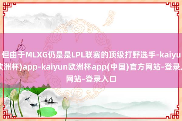 但由于MLXG仍是是LPL联赛的顶级打野选手-kaiyun(欧洲杯)app-kaiyun欧洲杯app(中国)官方网站-登录入口