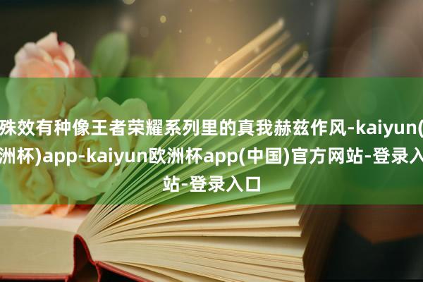 殊效有种像王者荣耀系列里的真我赫兹作风-kaiyun(欧洲杯)app-kaiyun欧洲杯app(中国)官方网站-登录入口