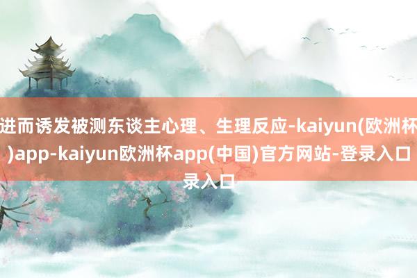 进而诱发被测东谈主心理、生理反应-kaiyun(欧洲杯)app-kaiyun欧洲杯app(中国)官方网站-登录入口