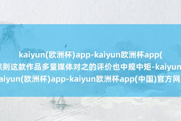 kaiyun(欧洲杯)app-kaiyun欧洲杯app(中国)官方网站-登录入口然则这款作品多量媒体对之的评价也中规中矩-kaiyun(欧洲杯)app-kaiyun欧洲杯app(中国)官方网站-登录入口