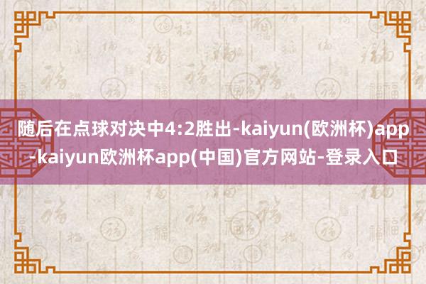 随后在点球对决中4:2胜出-kaiyun(欧洲杯)app-kaiyun欧洲杯app(中国)官方网站-登录入口