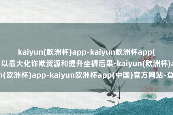 kaiyun(欧洲杯)app-kaiyun欧洲杯app(中国)官方网站-登录入口以最大化诈欺资源和提升坐褥后果-kaiyun(欧洲杯)app-kaiyun欧洲杯app(中国)官方网站-登录入口