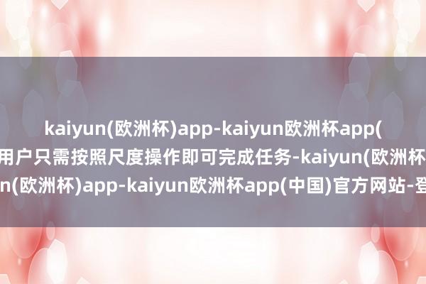 kaiyun(欧洲杯)app-kaiyun欧洲杯app(中国)官方网站-登录入口用户只需按照尺度操作即可完成任务-kaiyun(欧洲杯)app-kaiyun欧洲杯app(中国)官方网站-登录入口