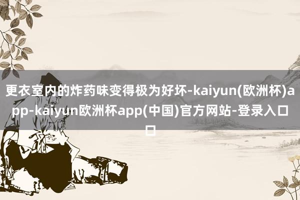 更衣室内的炸药味变得极为好坏-kaiyun(欧洲杯)app-kaiyun欧洲杯app(中国)官方网站-登录入口