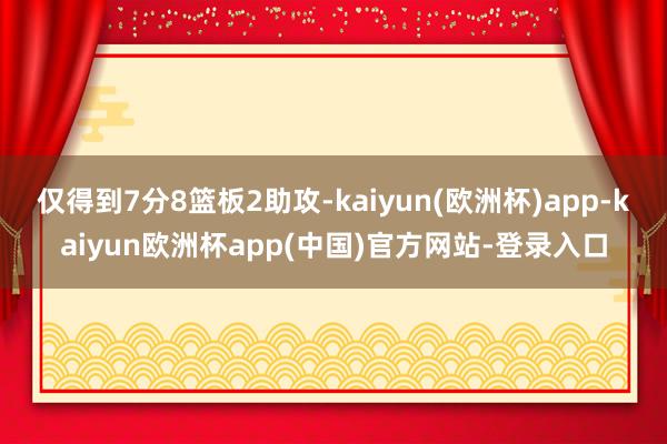 仅得到7分8篮板2助攻-kaiyun(欧洲杯)app-kaiyun欧洲杯app(中国)官方网站-登录入口