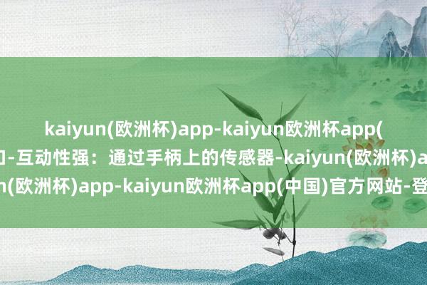 kaiyun(欧洲杯)app-kaiyun欧洲杯app(中国)官方网站-登录入口-互动性强：通过手柄上的传感器-kaiyun(欧洲杯)app-kaiyun欧洲杯app(中国)官方网站-登录入口