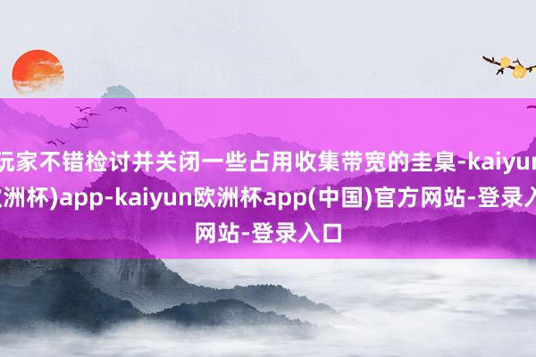 玩家不错检讨并关闭一些占用收集带宽的圭臬-kaiyun(欧洲杯)app-kaiyun欧洲杯app(中国)官方网站-登录入口