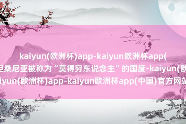 kaiyun(欧洲杯)app-kaiyun欧洲杯app(中国)官方网站-登录入口坦桑尼亚被称为“莫得穷东说念主”的国度-kaiyun(欧洲杯)app-kaiyun欧洲杯app(中国)官方网站-登录入口