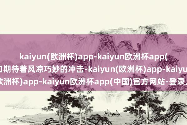 kaiyun(欧洲杯)app-kaiyun欧洲杯app(中国)官方网站-登录入口期待着风凉巧妙的冲击-kaiyun(欧洲杯)app-kaiyun欧洲杯app(中国)官方网站-登录入口