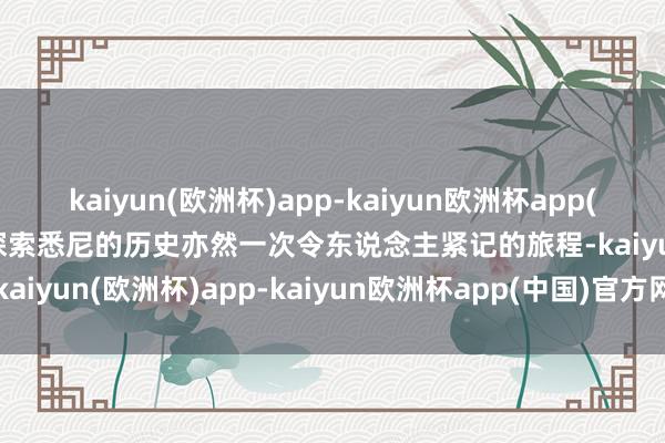 kaiyun(欧洲杯)app-kaiyun欧洲杯app(中国)官方网站-登录入口探索悉尼的历史亦然一次令东说念主紧记的旅程-kaiyun(欧洲杯)app-kaiyun欧洲杯app(中国)官方网站-登录入口