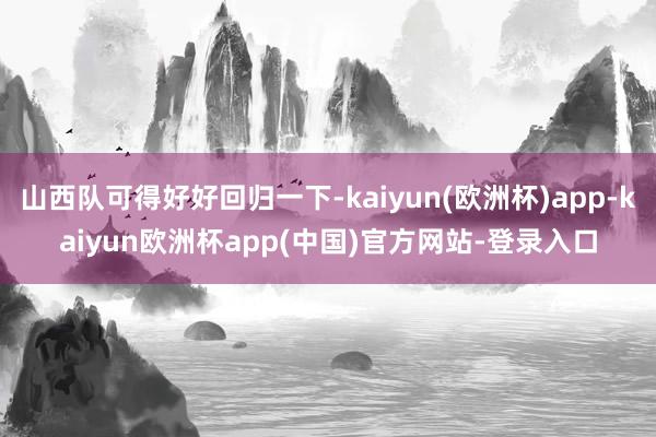 山西队可得好好回归一下-kaiyun(欧洲杯)app-kaiyun欧洲杯app(中国)官方网站-登录入口