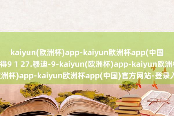 kaiyun(欧洲杯)app-kaiyun欧洲杯app(中国)官方网站-登录入口赢得9 1 27.穆迪-9-kaiyun(欧洲杯)app-kaiyun欧洲杯app(中国)官方网站-登录入口