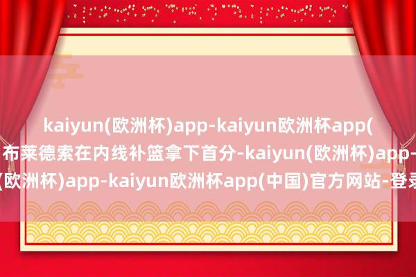 kaiyun(欧洲杯)app-kaiyun欧洲杯app(中国)官方网站-登录入口布莱德索在内线补篮拿下首分-kaiyun(欧洲杯)app-kaiyun欧洲杯app(中国)官方网站-登录入口