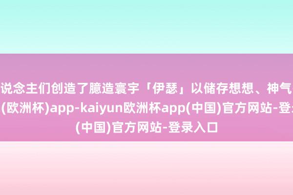 东说念主们创造了臆造寰宇「伊瑟」以储存想想、神气-kaiyun(欧洲杯)app-kaiyun欧洲杯app(中国)官方网站-登录入口