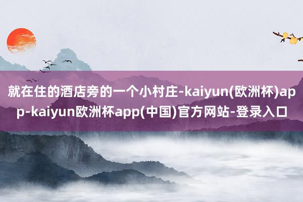 就在住的酒店旁的一个小村庄-kaiyun(欧洲杯)app-kaiyun欧洲杯app(中国)官方网站-登录入口