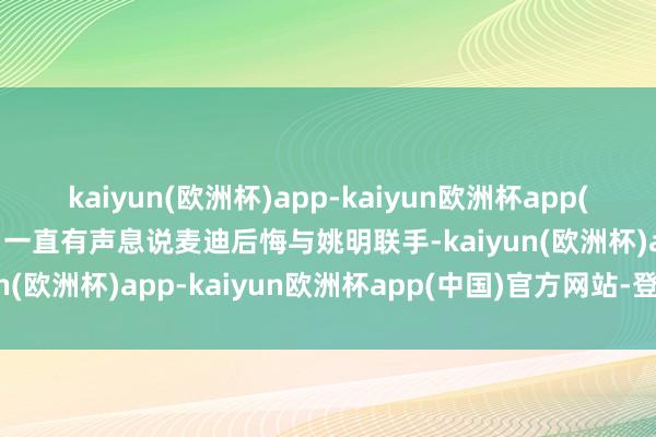 kaiyun(欧洲杯)app-kaiyun欧洲杯app(中国)官方网站-登录入口一直有声息说麦迪后悔与姚明联手-kaiyun(欧洲杯)app-kaiyun欧洲杯app(中国)官方网站-登录入口