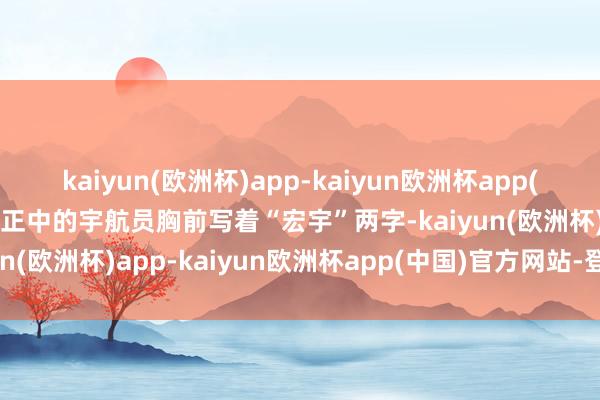 kaiyun(欧洲杯)app-kaiyun欧洲杯app(中国)官方网站-登录入口正中的宇航员胸前写着“宏宇”两字-kaiyun(欧洲杯)app-kaiyun欧洲杯app(中国)官方网站-登录入口