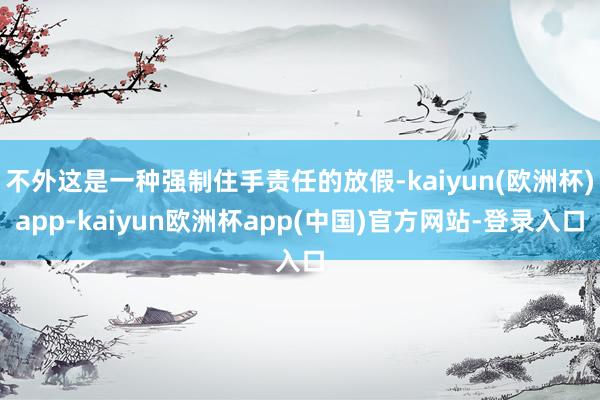 不外这是一种强制住手责任的放假-kaiyun(欧洲杯)app-kaiyun欧洲杯app(中国)官方网站-登录入口