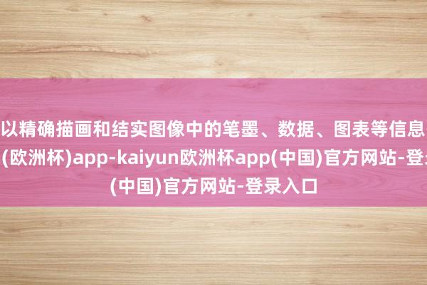 可以精确描画和结实图像中的笔墨、数据、图表等信息-kaiyun(欧洲杯)app-kaiyun欧洲杯app(中国)官方网站-登录入口